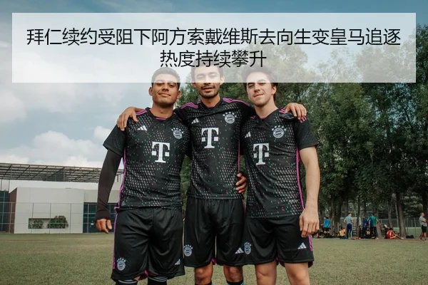 拜仁续约受阻下阿方索戴维斯去向生变皇马追逐热度持续攀升