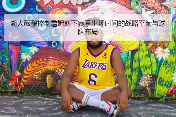 湖人酝酿控制詹姆斯下赛季出场时间的战略平衡与球队布局
