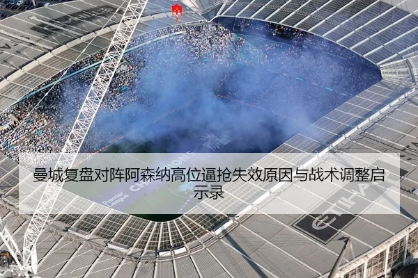 曼城复盘对阵阿森纳高位逼抢失效原因与战术调整启示录
