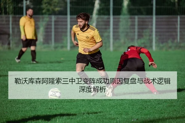勒沃库森阿隆索三中卫变阵成功原因复盘与战术逻辑深度解析