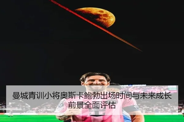 曼城青训小将奥斯卡鲍勃出场时间与未来成长前景全面评估