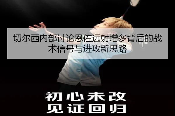切尔西内部讨论恩佐远射增多背后的战术信号与进攻新思路