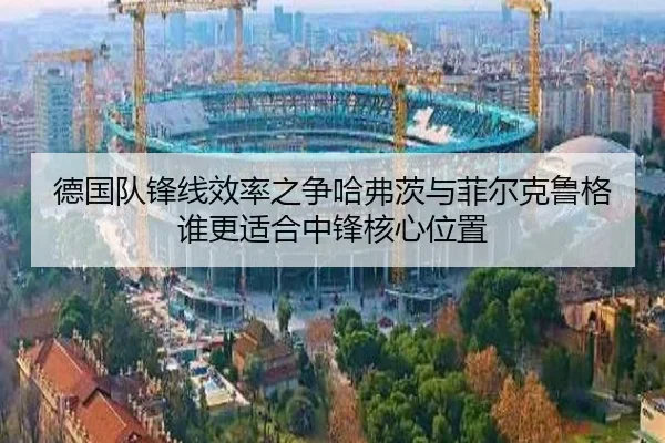 德国队锋线效率之争哈弗茨与菲尔克鲁格谁更适合中锋核心位置