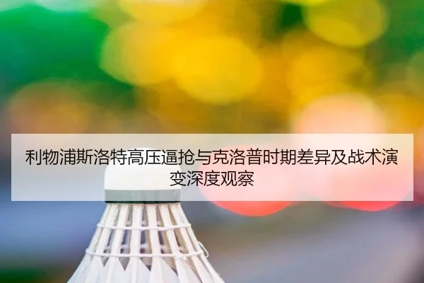 利物浦斯洛特高压逼抢与克洛普时期差异及战术演变深度观察